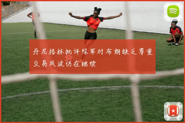 丹尼格林批评绿军对布朗缺乏尊重交易风波仍在继续